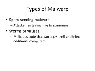 Types of Malware
• Spam-sending malware
– Attacker rents machine to spammers
• Worms or viruses
– Malicious code that can copy itself and infect
additional computers
 