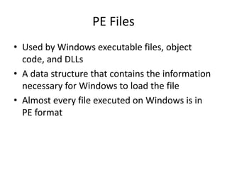 PE Files
• Used by Windows executable files, object
code, and DLLs
• A data structure that contains the information
necessary for Windows to load the file
• Almost every file executed on Windows is in
PE format
 