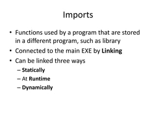 Imports
• Functions used by a program that are stored
in a different program, such as library
• Connected to the main EXE by Linking
• Can be linked three ways
– Statically
– At Runtime
– Dynamically
 