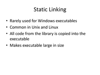 Static Linking
• Rarely used for Windows executables
• Common in Unix and Linux
• All code from the library is copied into the
executable
• Makes executable large in size
 