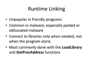 Runtime Linking
• Unpopular in friendly programs
• Common in malware, especially packed or
obfuscated malware
• Connect to libraries only when needed, not
when the program starts
• Most commonly done with the LoadLibrary
and GetProcAddress functions
 