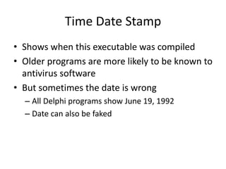 Time Date Stamp
• Shows when this executable was compiled
• Older programs are more likely to be known to
antivirus software
• But sometimes the date is wrong
– All Delphi programs show June 19, 1992
– Date can also be faked
 