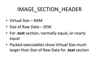 IMAGE_SECTION_HEADER
• Virtual Size – RAM
• Size of Raw Data – DISK
• For .text section, normally equal, or nearly
equal
• Packed executables show Virtual Size much
larger than Size of Raw Data for .text section
 