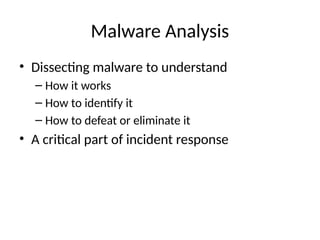 Malware Analysis
• Dissecting malware to understand
– How it works
– How to identify it
– How to defeat or eliminate it
• A critical part of incident response
 