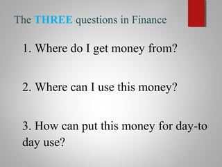 The THREE questions in Finance
1. Where do I get money from?
2. Where can I use this money?
3. How can put this money for ...