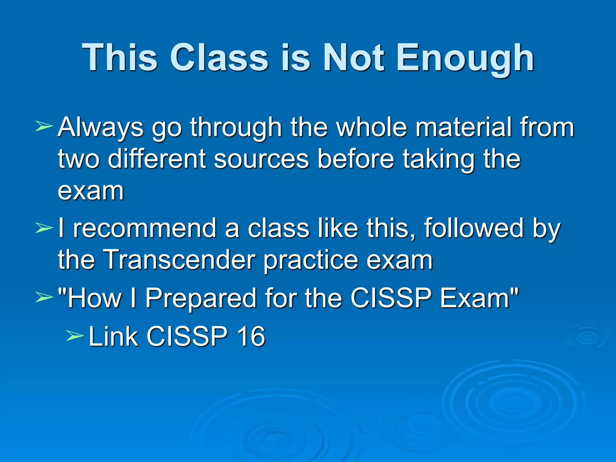 This Class is Not Enough
➢Always go through the whole material from
two different sources before taking the
exam
➢I recommend a class like this, followed by
the Transcender practice exam
➢"How I Prepared for the CISSP Exam"
➢Link CISSP 16
 