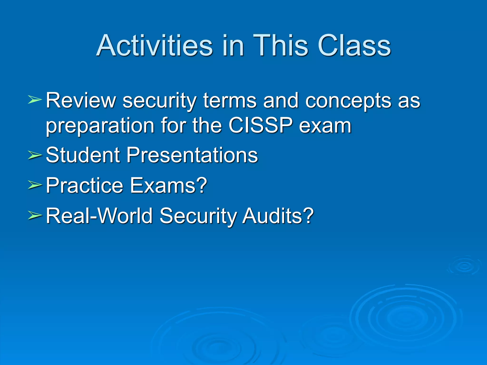 Activities in This Class
➢Review security terms and concepts as
preparation for the CISSP exam
➢Student Presentations
➢Practice Exams?
➢Real-World Security Audits?
 
