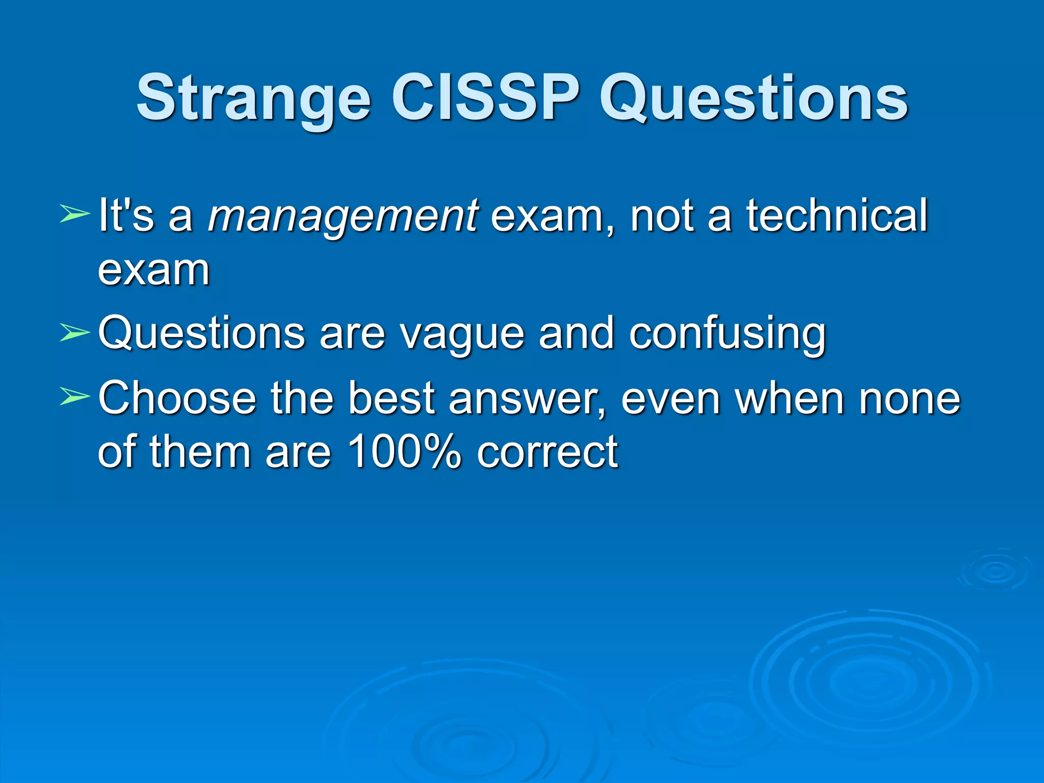 Strange CISSP Questions
➢It's a management exam, not a technical
exam
➢Questions are vague and confusing
➢Choose the best answer, even when none
of them are 100% correct
 