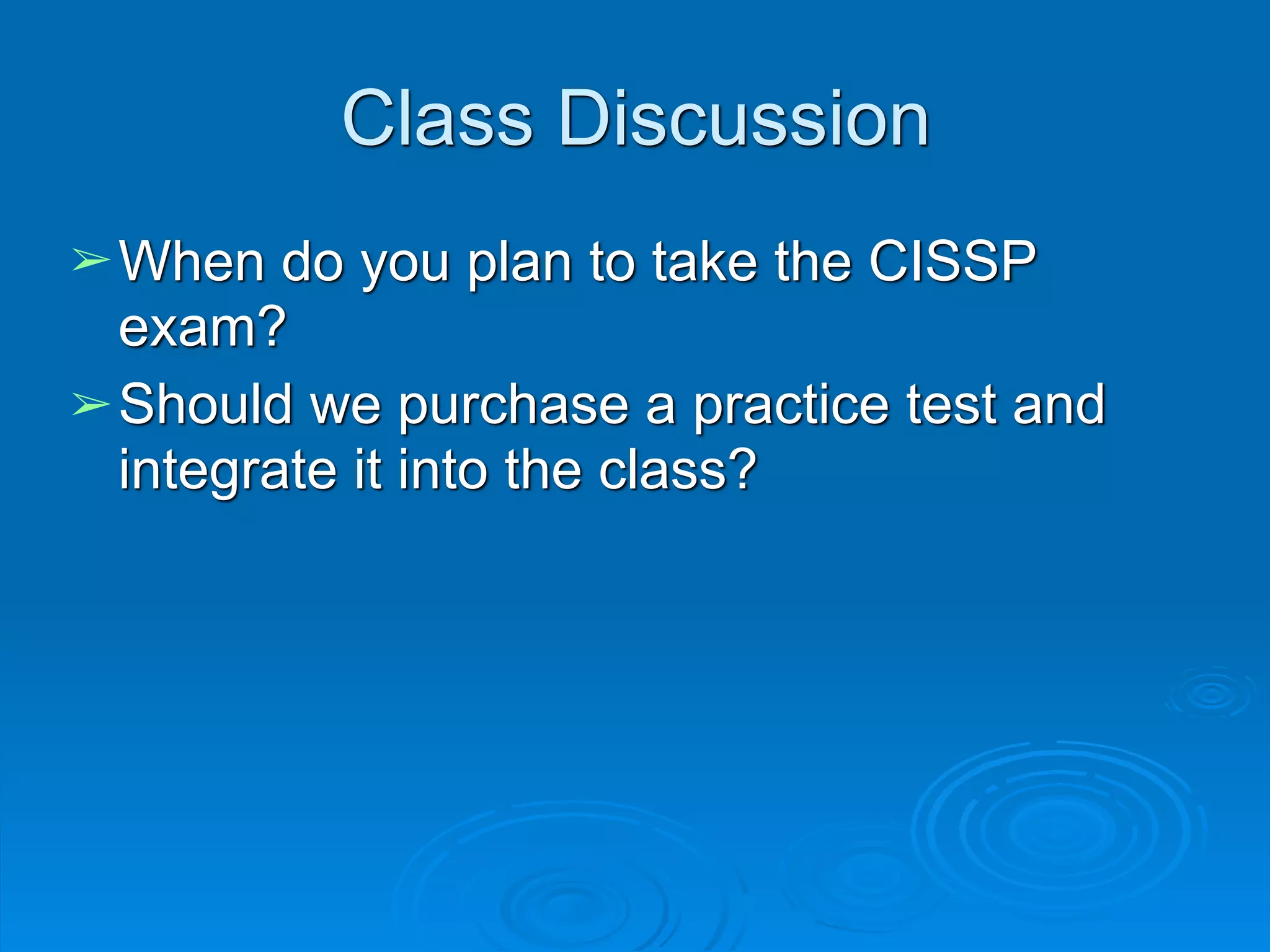 Class Discussion
➢When do you plan to take the CISSP
exam?
➢Should we purchase a practice test and
integrate it into the class?
 