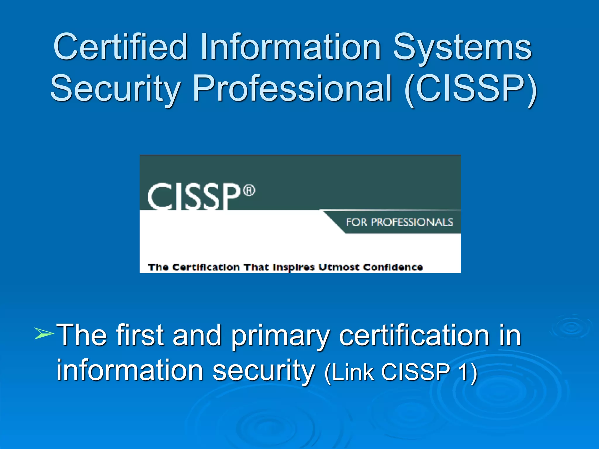 Certified Information Systems
Security Professional (CISSP)
➢The first and primary certification in
information security (Link CISSP 1)
 