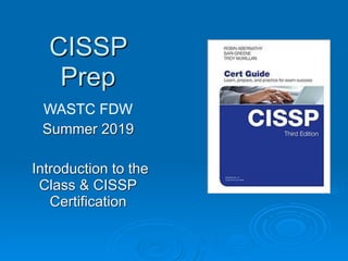 CISSP
Prep
WASTC FDW
Summer 2019
Introduction to the
Class & CISSP
Certification
 
