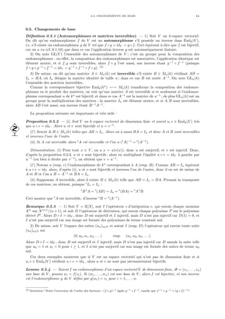 0.5. CHANGEMENTS DE BASE 11
0.5. Changements de base
Définition 0.5.1 (Automorphismes et matrices inversibles). — 1) Soit V un k-espace vectoriel.
On dit qu’un endomorphisme f de V est un automorphisme s’il possède un inverse dans Endk(V ),
i.e. s’il existe un endomorphisme g de V tel que f ◦ g = idV = g ◦ f. Ceci équivaut à dire que f est bijectif,
car on a vu (cf. 0.1.10) que dans ce cas l’application inverse g est automatiquement linéaire.
2) On note GL(V ) l’ensemble des automorphismes de V ; c’est un groupe pour la composition des
endomorphismes : en effet, la composition des endomorphismes est associative, l’application identique est
élément neutre, et si f, g sont inversibles, alors f ◦ g l’est aussi, son inverse étant g−1
◦ f−1
(puisque
f ◦ g ◦ g−1
◦ f−1
= idV = g−1
◦ f−1
◦ f ◦ g). (5)
3) De même, on dit qu’une matrice A ∈ Mn(k) est inversible s’il existe B ∈ Mn(k) vérifiant AB =
In = BA, où In désigne la matrice identité de taille n ; dans ce cas B est notée A−1
. On note GLn(k)
l’ensemble des matrices inversibles.
Comme la correspondance bijective Endk(kn
) ←→ Mn(k) transforme la composition des endomor-
phismes en le produit des matrices, on voit qu’une matrice A est inversible si et seulement si l’endomor-
phisme correspondant u de kn
est bijectif, et dans ce cas A−1
est la matrice de u−1
; de plus GLn(k) est un
groupe pour la multiplication des matrices : la matrice In est élément neutre, et si A, B sont inversibles,
alors AB l’est aussi, son inverse étant B−1
A−1
.
La proposition suivante est importante et très utile :
Proposition 0.5.2. — (i) Soit V un k-espace vectoriel de dimension finie et soient u, v ∈ Endk(V ) tels
que u ◦ v = idV . Alors u et v sont bijectifs et u = v−1
.

(i0
) Soient A, B ∈ Mn(k) telles que AB = In. Alors on a aussi BA = In et donc A et B sont inversibles
et inverses l’une de l’autre.
(ii) Si A est inversible alors t
A est inversible et l’on a (t
A)−1
= t
(A−1
).
Démonstration. (i) Pour tout x ∈ V , on a x = u(v(x)), donc u est surjectif, et v est injectif. Donc,
d’après la proposition 0.3.3, u et v sont bijectifs ; alors en multipliant l’égalité u ◦ v = idV à gauche par
u−1
(ou bien à droite par v−1
), on obtient que v = u−1
.
(i0
) Notons u (resp. v) l’endomorphisme de kn
correspondant à A (resp. B). Comme AB = In équivaut
à u ◦ v = idV alors, d’après (i), u et v sont bijectifs et inverses l’un de l’autre, donc il en est de même de
A et B et l’on a B = A−1
et BA = In.
(ii) Supposons A inversible, alors il existe B ∈ Mn(k) telle que AB = In = BA. Prenant la transposée
de ces matrices, on obtient, puisque t
In = In :
t
B t
A = t
(AB) = In = t
(BA) = t
A t
B.
Ceci montre que t
A est inversible, d’inverse t
B = t
(A−1
).
Remarque 0.5.3. — 1) Soit V = R[X], soit I l’opérateur « d’intégration », qui envoie chaque monôme
Xn
sur Xn+1
/(n + 1), et soit D l’opérateur de dérivation, qui envoie chaque polynôme P sur le polynôme
dérivé P0
. Alors D ◦ I = idV , donc D est surjectif et I injectif, mais D n’est pas injectif car D(1) = 0, et
I n’est pas surjectif car son image est formée des polynômes de terme constant nul.
2) De même, soit V l’espace des suites (un)n∈N et soient I (resp. D) l’opérateur qui envoie toute suite
(un)n∈N sur
(0, u0, u1, u2, . . . ) resp. (u1, u2, u3, . . . ).
Alors D ◦ I = idV , donc D est surjectif et I injectif, mais D n’est pas injectif car D annule la suite telle
que u0 = 1 et ui = 0 pour i ≥ 1, et I n’est pas surjectif car son image est formée des suites de terme u0
nul.
Ces deux exemples montrent que si V est un espace vectoriel qui n’est pas de dimension finie et si
u, v ∈ Endk(V ) vérifient u ◦ v = idV , alors u et v ne sont pas nécessairement bijectifs.
Lemme 0.5.4. — Soient f un endomorphisme d’un espace vectoriel V de dimension finie, B = (v1, . . . , vn)
une base de V , posons wi = f(vi). Si (w1, . . . , wn) est une base de V , alors f est bijective, et son inverse
est l’endomorphisme g de V défini par g(wi) = vi pour i = 1, . . . , n.
(5)Attention ! Noter l’inversion de l’ordre des facteurs : (f ◦ g)−1 égale g−1 ◦ f−1, tandis que f−1 ◦ g−1 = (g ◦ f)−1 !
 