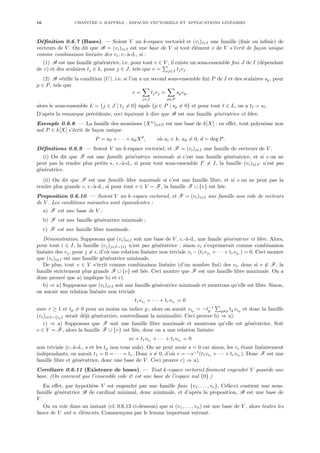 16 CHAPITRE 0. RAPPELS : ESPACES VECTORIELS ET APPLICATIONS LINÉAIRES
Définition 0.6.7 (Bases). — Soient V un k-espace vectoriel et (vi)i∈I une famille (finie ou infinie) de
vecteurs de V . On dit que B = (vi)i∈I est une base de V si tout élément v de V s’écrit de façon unique
comme combinaison linéaire des vi, c.-à-d., si :
(1) B est une famille génératrice, i.e. pour tout v ∈ V , il existe un sous-ensemble fini J de I (dépendant
de v) et des scalaires tj ∈ k, pour j ∈ J, tels que v =
P
j∈J tjvj.
(2) B vérifie la condition (U), i.e. si l’on a un second sous-ensemble fini P de I et des scalaires sp, pour
p ∈ P, tels que
v =
X
j∈J
tjvj =
X
p∈P
spvp,
alors le sous-ensemble L = {j ∈ J | tj 6= 0} égale {p ∈ P | sp 6= 0} et pour tout ` ∈ L, on a t` = s`.
D’après la remarque précédente, ceci équivaut à dire que B est une famille génératrice et libre.
Exemple 0.6.8. — La famille des monômes (Xn
)n∈N est une base de k[X] : en effet, tout polynôme non
nul P ∈ k[X] s’écrit de façon unique
P = a0 + · · · + adXd
, où ai ∈ k, ad 6= 0, d = deg P.
Définitions 0.6.9. — Soient V un k-espace vectoriel, et F = (vi)i∈I une famille de vecteurs de V .
(i) On dit que F est une famille génératrice minimale si c’est une famille génératrice, et si « on ne
peut pas la rendre plus petite », c.-à-d., si pour tout sous-ensemble I0
6= I, la famille (vi)i∈I0 n’est pas
génératrice.
(ii) On dit que F est une famille libre maximale si c’est une famille libre, et si « on ne peut pas la
rendre plus grande », c.-à-d., si pour tout v ∈ V −
−
− F, la famille F ∪ {v} est liée.
Proposition 0.6.10. — Soient V un k-espace vectoriel, et F = (vi)i∈I une famille non vide de vecteurs
de V . Les conditions suivantes sont équivalentes :
a) F est une base de V ;
b) F est une famille génératrice minimale ;
c) F est une famille libre maximale.
Démonstration. Supposons que (vi)i∈I soit une base de V , c.-à-d., une famile génératrice et libre. Alors,
pour tout i ∈ I, la famille (vj)j∈I−
−
−{i} n’est pas génératrice : sinon vi s’exprimerait comme combinaison
linéaire des vj, pour j 6= i, d’où une relation linéaire non triviale vi − (t1vj1
+ · · · + trvjr
) = 0. Ceci montre
que (vi)i∈I est une famille génératrice minimale.
De plus, tout v ∈ V s’écrit comme combinaison linéaire (d’un nombre fini) des vi, donc si v 6∈ F, la
famille strictement plus grande F ∪ {v} est liée. Ceci montre que F est une famille libre maximale. On a
donc prouvé que a) implique b) et c).
b) ⇒ a) Supposons que (vi)i∈I soit une famille génératrice minimale et montrons qu’elle est libre. Sinon,
on aurait une relation linéaire non triviale
t1vi1 + · · · + trvir = 0
avec r ≥ 1 et tp 6= 0 pour au moins un indice p ; alors on aurait vip = −t−1
p
P
q6=p tq viq et donc la famille
(vi)i∈I−
−
−{ip} serait déjà génératrice, contredisant la minimalité. Ceci prouve b) ⇒ a).
c) ⇒ a) Supposons que F soit une famille libre maximale et montrons qu’elle est génératrice. Soit
v ∈ V −
−
− F, alors la famille F ∪ {v} est liée, donc on a une relation linéaire
sv + t1vi1 + · · · + trvir = 0
non triviale (c.-à-d., s et les tp non tous nuls). On ne peut avoir s = 0 car sinon, les vi étant linéairement
indépendants, on aurait t1 = 0 = · · · = tr. Donc s 6= 0, d’où v = −s−1
(t1vi1 + · · · + trvir ). Donc F est une
famille libre et génératrice, donc une base de V . Ceci prouve c) ⇒ a).
Corollaire 0.6.11 (Existence de bases). — Tout k-espace vectoriel finiment engendré V possède une
base. (On convient que l’ensemble vide ∅ est une base de l’espace nul {0}.)
En effet, par hypothèse V est engendré par une famille finie {v1, . . . , vr}. Celle-ci contient une sous-
famille génératrice B de cardinal minimal, donc minimale, et d’après la proposition, B est une base de
V .
On va voir dans un instant (cf. 0.6.13 ci-dessous) que si (v1, . . . , vn) est une base de V , alors toutes les
bases de V ont n éléments. Commençons par le lemme important suivant.
 