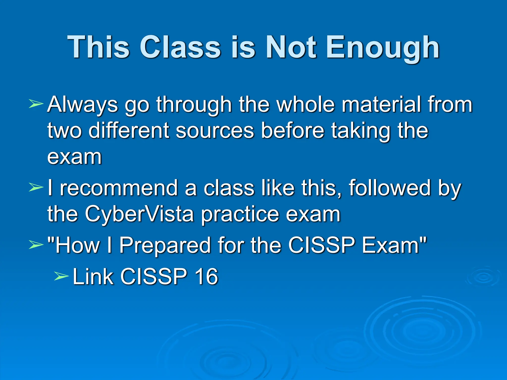 This Class is Not Enough
➢Always go through the whole material from
two different sources before taking the
exam
➢I recommend a class like this, followed by
the CyberVista practice exam
➢"How I Prepared for the CISSP Exam"
➢Link CISSP 16
 