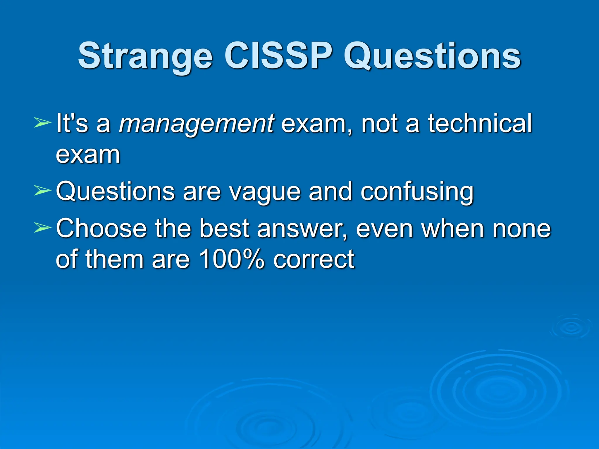 Strange CISSP Questions
➢It's a management exam, not a technical
exam
➢Questions are vague and confusing
➢Choose the best answer, even when none
of them are 100% correct
 