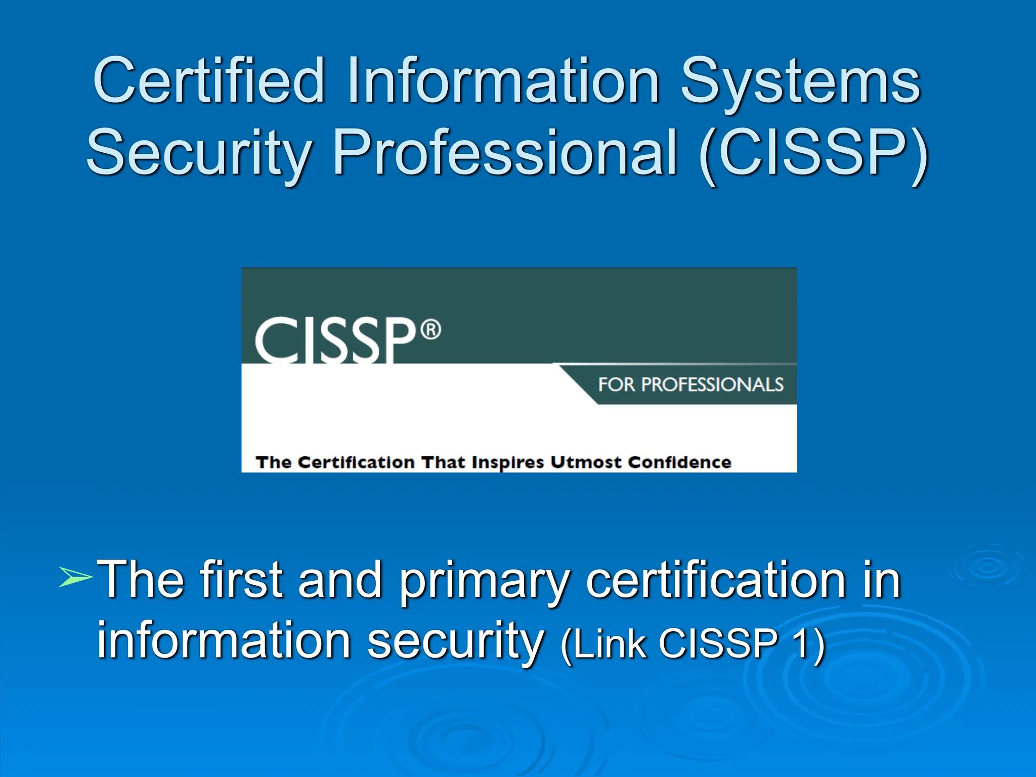 Certified Information Systems
Security Professional (CISSP)
➢The first and primary certification in
information security (Link CISSP 1)
 