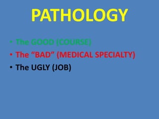PATHOLOGY
• The GOOD (COURSE)
• The “BAD” (MEDICAL SPECIALTY)
• The UGLY (JOB)
 