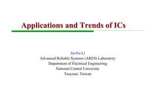 Applications and Trends of ICs
Jin-Fu Li
Advanced Reliable Systems (ARES) Laboratory
Department of Electrical Engineering
National Central University
Taoyuan, Taiwan
 