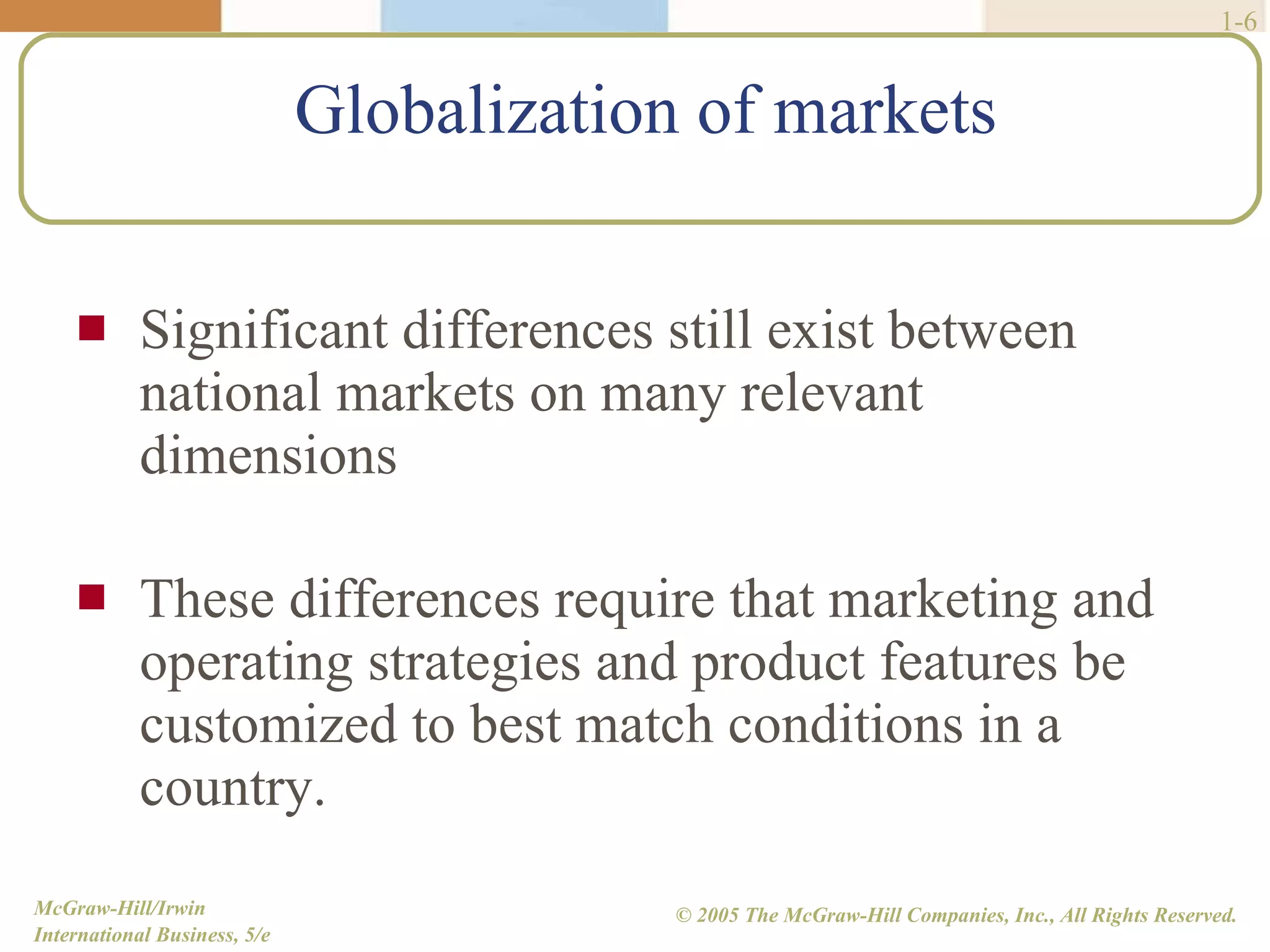 Globalization of markets Significant differences still exist between national markets on many relevant dimensions These differences require that marketing and operating strategies and product features be customized to best match conditions in a country. 1- 