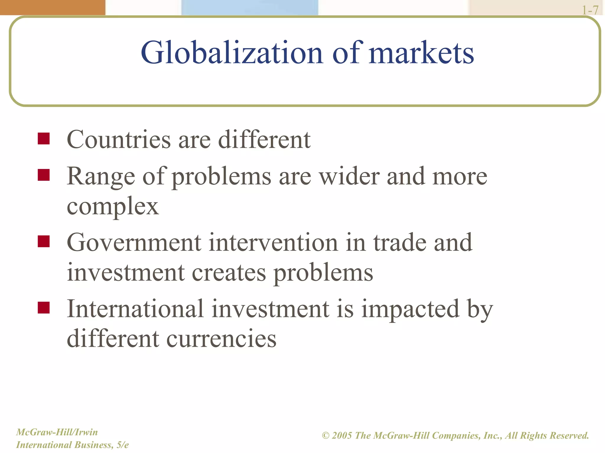 Globalization of markets Countries are different Range of problems are wider and more complex Government intervention in trade and investment creates problems International investment is impacted by different currencies 1- 