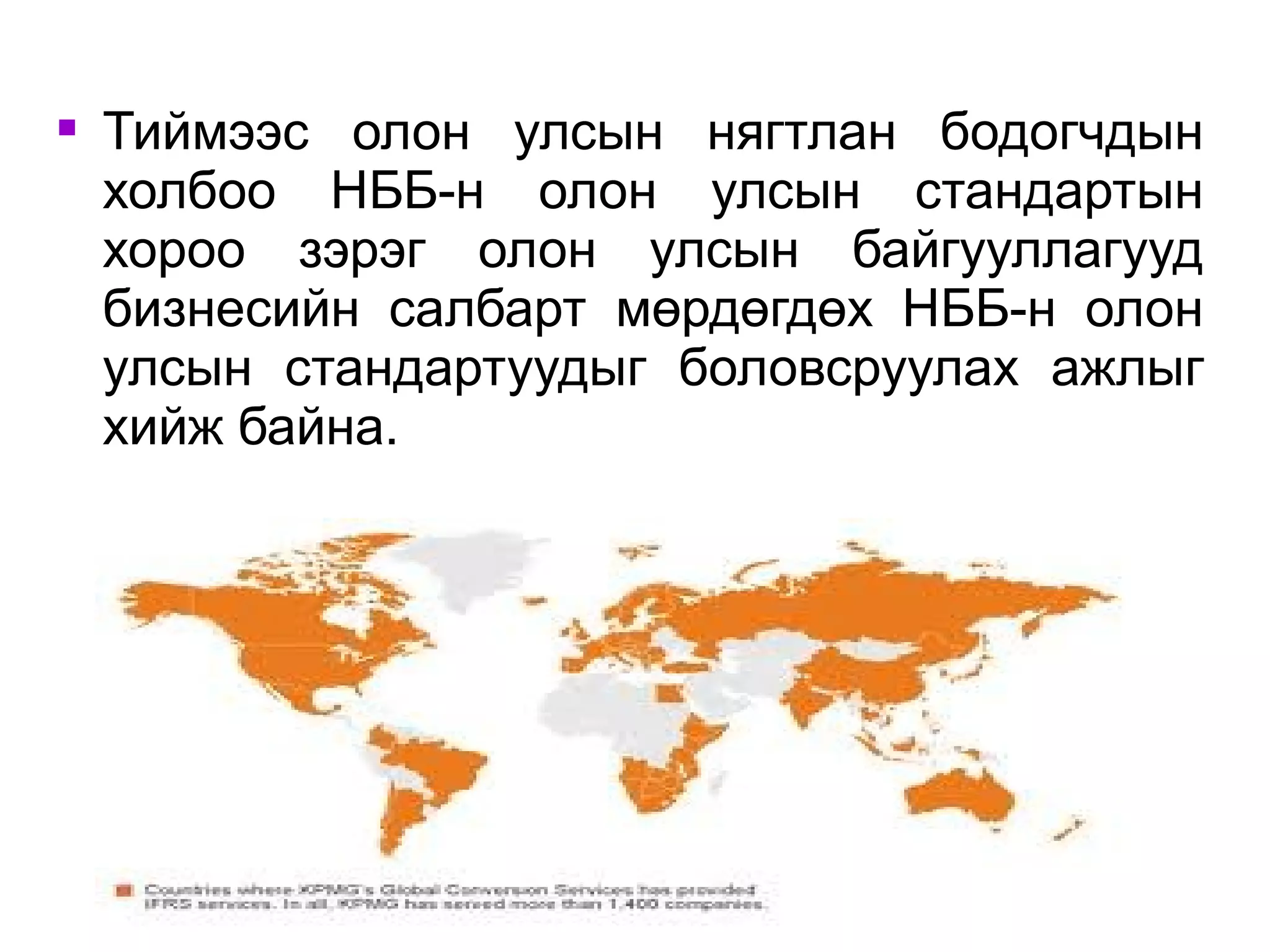  Тиймээс олон улсын нягтлан бодогчдын 
холбоо НББ-н олон улсын стандартын 
хороо зэрэг олон улсын байгууллагууд 
бизнесийн салбарт мөрдөгдөх НББ-н олон 
улсын стандартуудыг боловсруулах ажлыг 
хийж байна. 
 