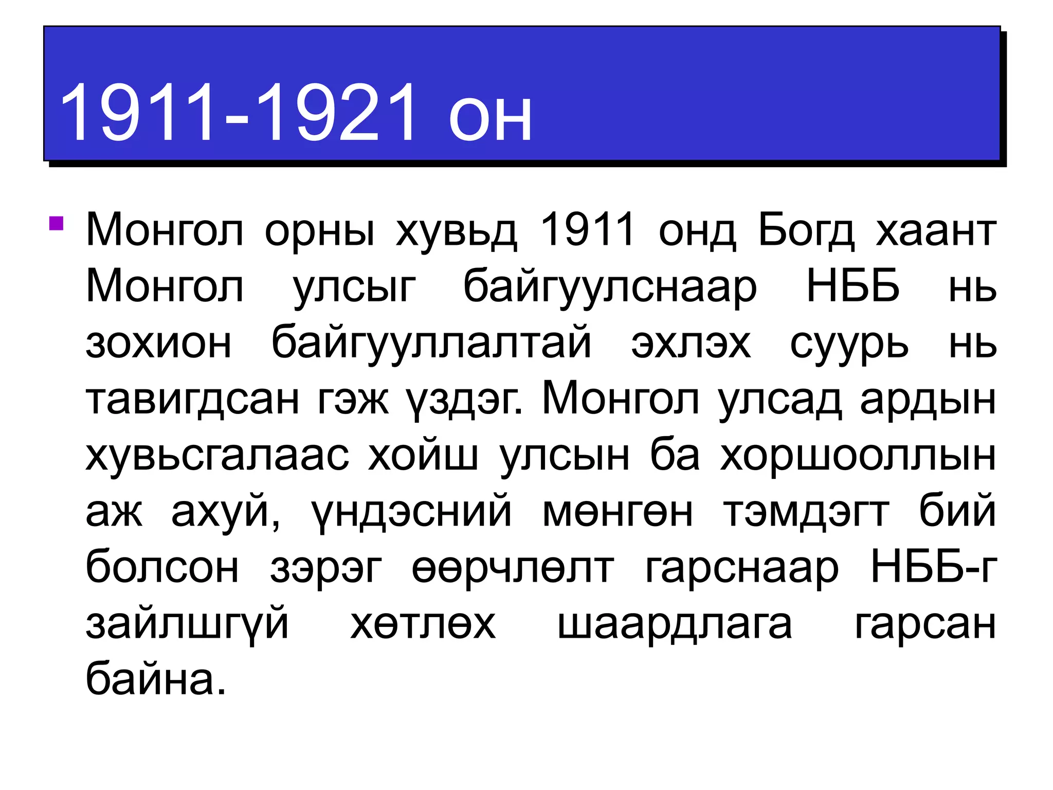 11991111--11992211 оонн 
 Монгол орны хувьд 1911 онд Богд хаант 
Монгол улсыг байгуулснаар НББ нь 
зохион байгууллалтай эхлэх суурь нь 
тавигдсан гэж үздэг. Монгол улсад ардын 
хувьсгалаас хойш улсын ба хоршооллын 
аж ахуй, үндэсний мөнгөн тэмдэгт бий 
болсон зэрэг өөрчлөлт гарснаар НББ-г 
зайлшгүй хөтлөх шаардлага гарсан 
байна. 
 