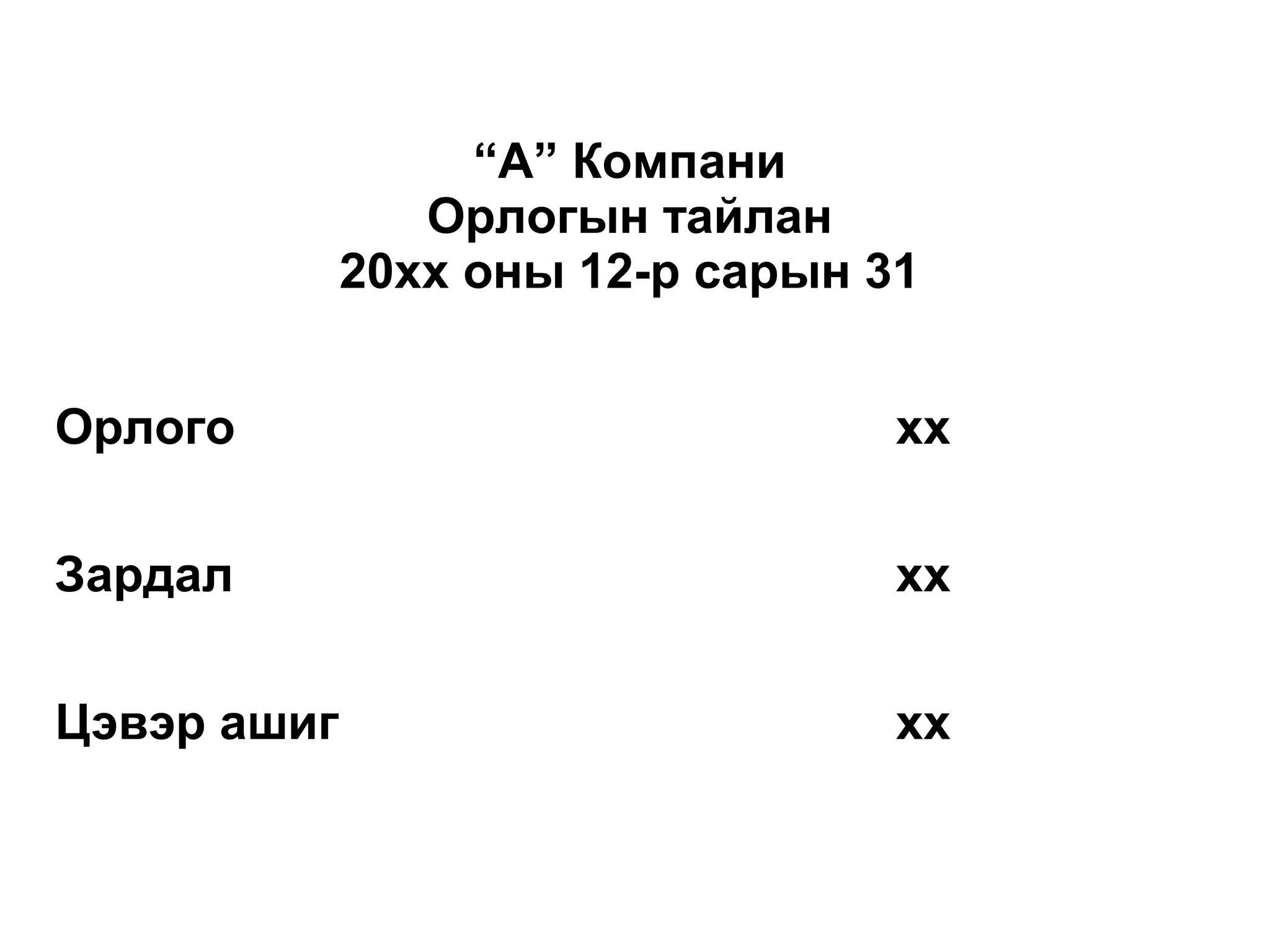 “А” Компани 
Орлогын тайлан 
20хх оны 12-р сарын 31 
Орлого хх 
Зардал хх 
Цэвэр ашиг хх 
 