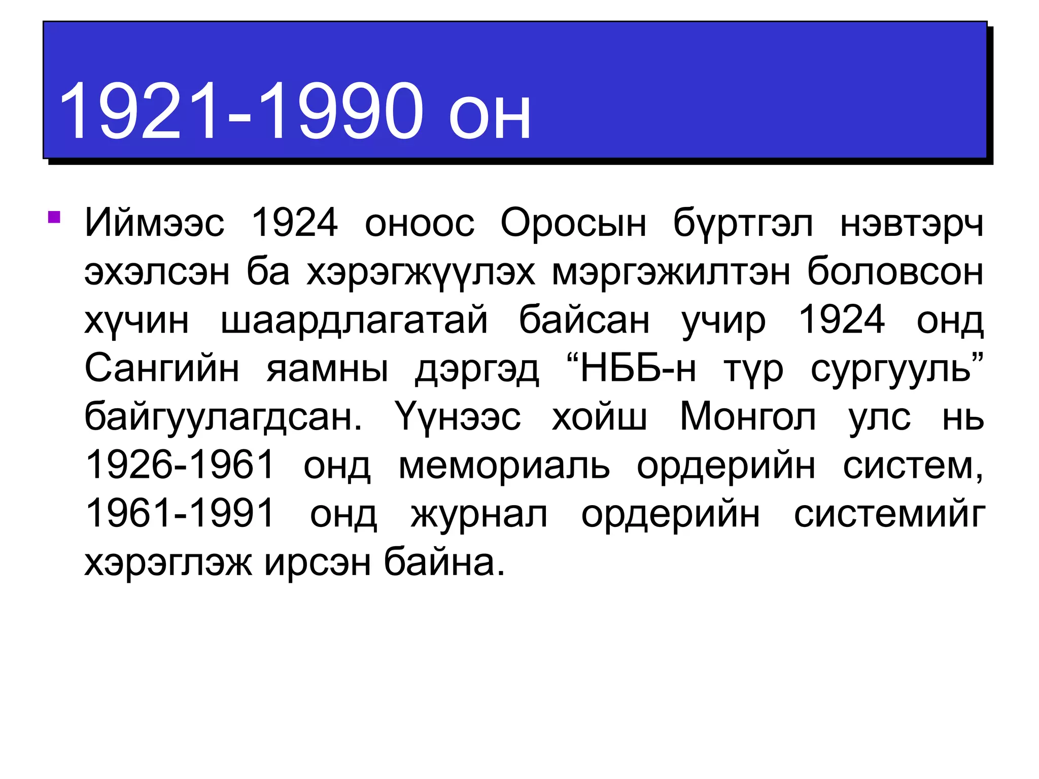 11992211--11999900 оонн 
 Иймээс 1924 оноос Оросын бүртгэл нэвтэрч 
эхэлсэн ба хэрэгжүүлэх мэргэжилтэн боловсон 
хүчин шаардлагатай байсан учир 1924 онд 
Сангийн яамны дэргэд “НББ-н түр сургууль” 
байгуулагдсан. Үүнээс хойш Монгол улс нь 
1926-1961 онд мемориаль ордерийн систем, 
1961-1991 онд журнал ордерийн системийг 
хэрэглэж ирсэн байна. 
 