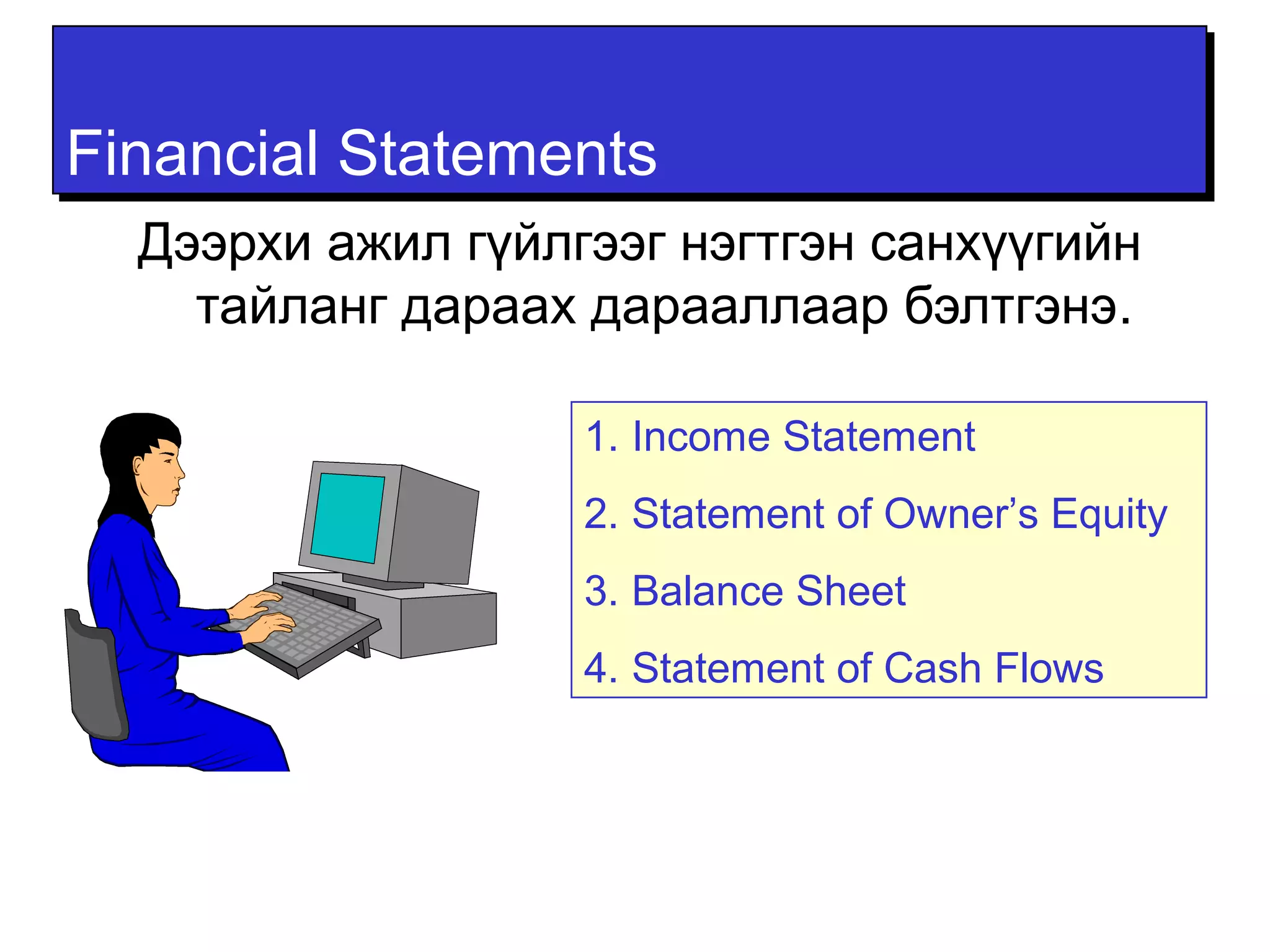 FFiinnaanncciiaall SSttaatteemmeennttss 
Дээрхи ажил гүйлгээг нэгтгэн санхүүгийн 
тайланг дараах дарааллаар бэлтгэнэ. 
1. Income Statement 
2. Statement of Owner’s Equity 
3. Balance Sheet 
4. Statement of Cash Flows 
 