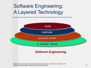 These slides are designed to accompany Software Engineering: A Practitioner’s Approach, 7/e
(McGraw-Hill 2009). Slides copyright 2009 by Roger Pressman. 30
Software Engineering:
A Layered Technology
Software Engineering
a “quality” focus
process model
methods
tools
 