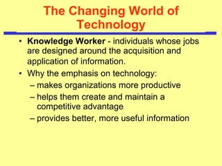 The Changing World of Technology Knowledge Worker  -  individuals whose jobs are designed around the acquisition and application of information.   Why the emphasis on technology: makes organizations more productive helps them create and maintain a competitive advantage provides better, more useful information   