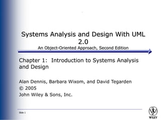Systems Analysis and Design With UML 2.0 An Object-Oriented Approach, Second Edition Chapter 1:  Introduction to Systems Analysis and Design Alan Dennis, Barbara Wixom, and David Tegarden © 2005 John Wiley & Sons, Inc. 