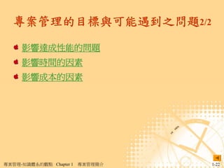 專案管理的目標與可能遇到之問題2/2

     影響達成性能的問題
     影響時間的因素
     影響成本的因素




專案管理-知識體系的觀點 Chapter 1   專案管理簡介   1-22
 