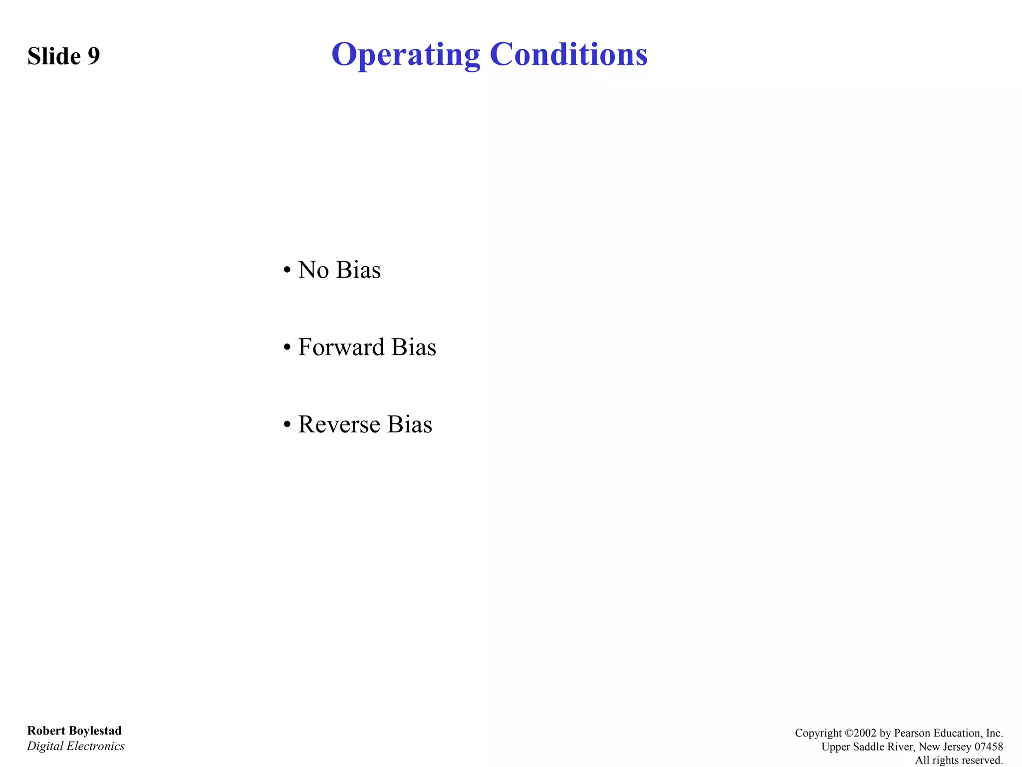 Slide 9 Robert Boylestad Digital Electronics Copyright ©2002 by Pearson Education, Inc. Upper Saddle River, New Jersey 07458 All rights reserved. Operating Conditions •  No Bias •  Forward Bias •  Reverse Bias 