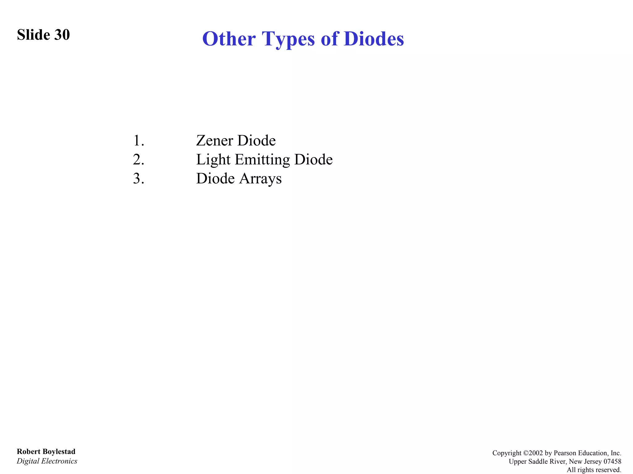 Slide 30 Robert Boylestad Digital Electronics Copyright ©2002 by Pearson Education, Inc. Upper Saddle River, New Jersey 07458 All rights reserved. Other Types of Diodes 1. Zener Diode 2. Light Emitting Diode 3. Diode Arrays 