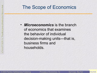 The Scope of Economics Microeconomics  is the branch of economics that examines the behavior of individual decision-making units—that is, business firms and households. 