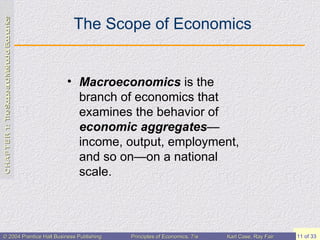 The Scope of Economics Macroeconomics  is the branch of economics that examines the behavior of  economic   aggregates — income, output, employment, and so on—on a national scale. 
