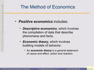 The Method of Economics Positive economics  includes: Descriptive economics , which involves the compilation of data that describe phenomena and facts. Economic theory,  which involves building models of behavior. An  economic   theory  is a general statement of cause and effect, action and reaction. 