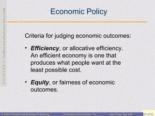 Economic Policy Criteria for judging economic outcomes: Efficiency , or allocative efficiency.  An efficient economy is one that produces what people want at the least possible cost . Equity , or  fairness of economic outcomes. 