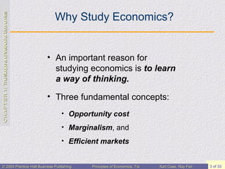 Why Study Economics? An important reason for studying economics is  to learn a way of thinking. Three fundamental concepts: Opportunity cost Marginalism , and Efficient markets 