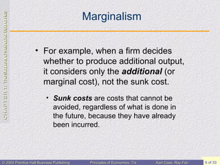 Marginalism For example, when a firm decides whether to produce additional output, it considers only the  additional  (or marginal cost), not the sunk cost. Sunk costs  are costs that cannot be avoided, regardless of what is done in the future, because they have already been incurred. 