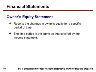 1-46 LO 8 Understand the four financial statements and how they are prepared.
 Reports the changes in owner’s equity for a specific
period of time.
 The time period is the same as that covered by the
income statement.
Financial Statements
Owner’s Equity Statement
 