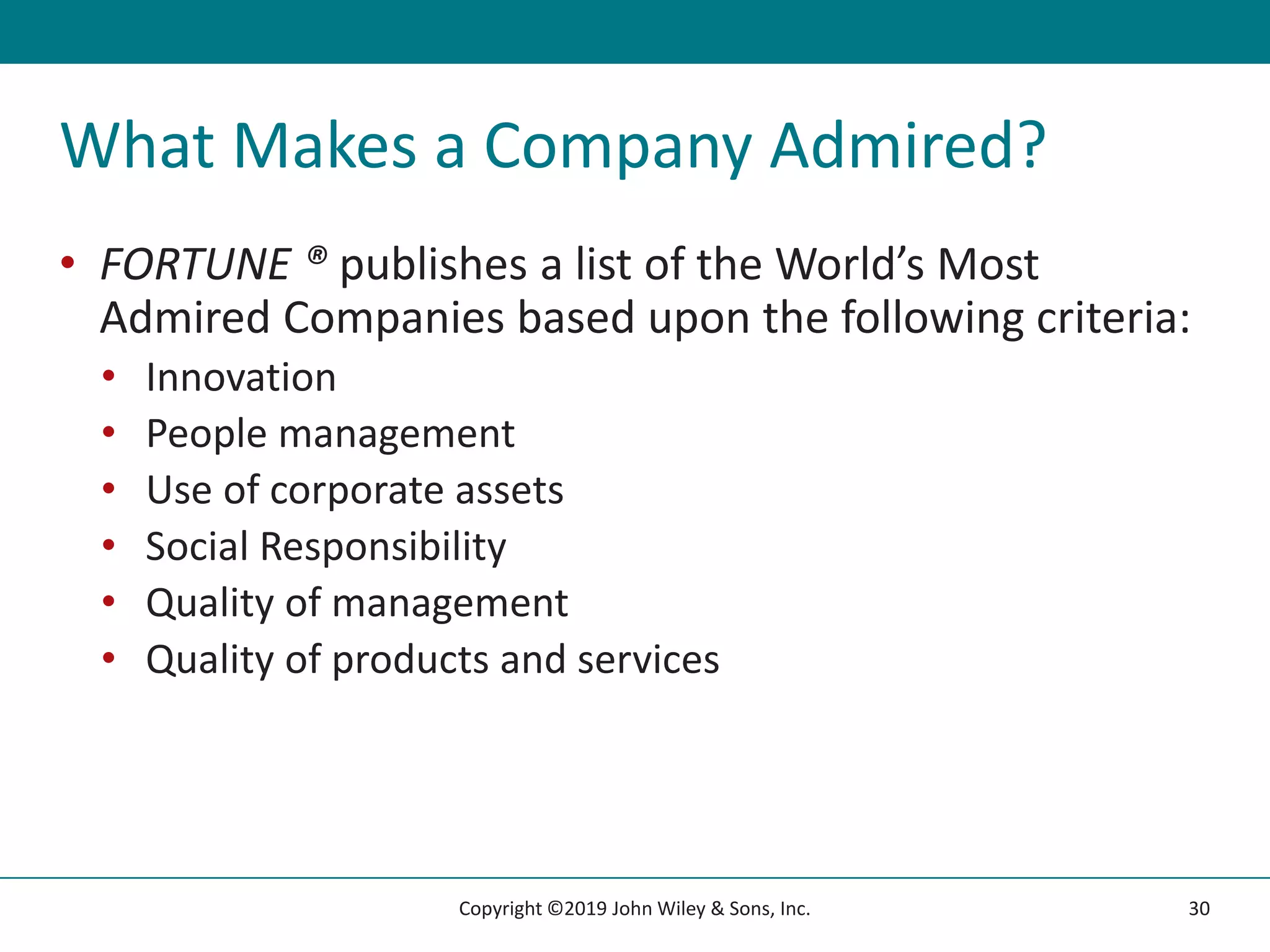 What Makes a Company Admired?
• FORTUNE ® publishes a list of the World’s Most
Admired Companies based upon the following criteria:
• Innovation
• People management
• Use of corporate assets
• Social Responsibility
• Quality of management
• Quality of products and services
30
Copyright ©2019 John Wiley & Sons, Inc.
 