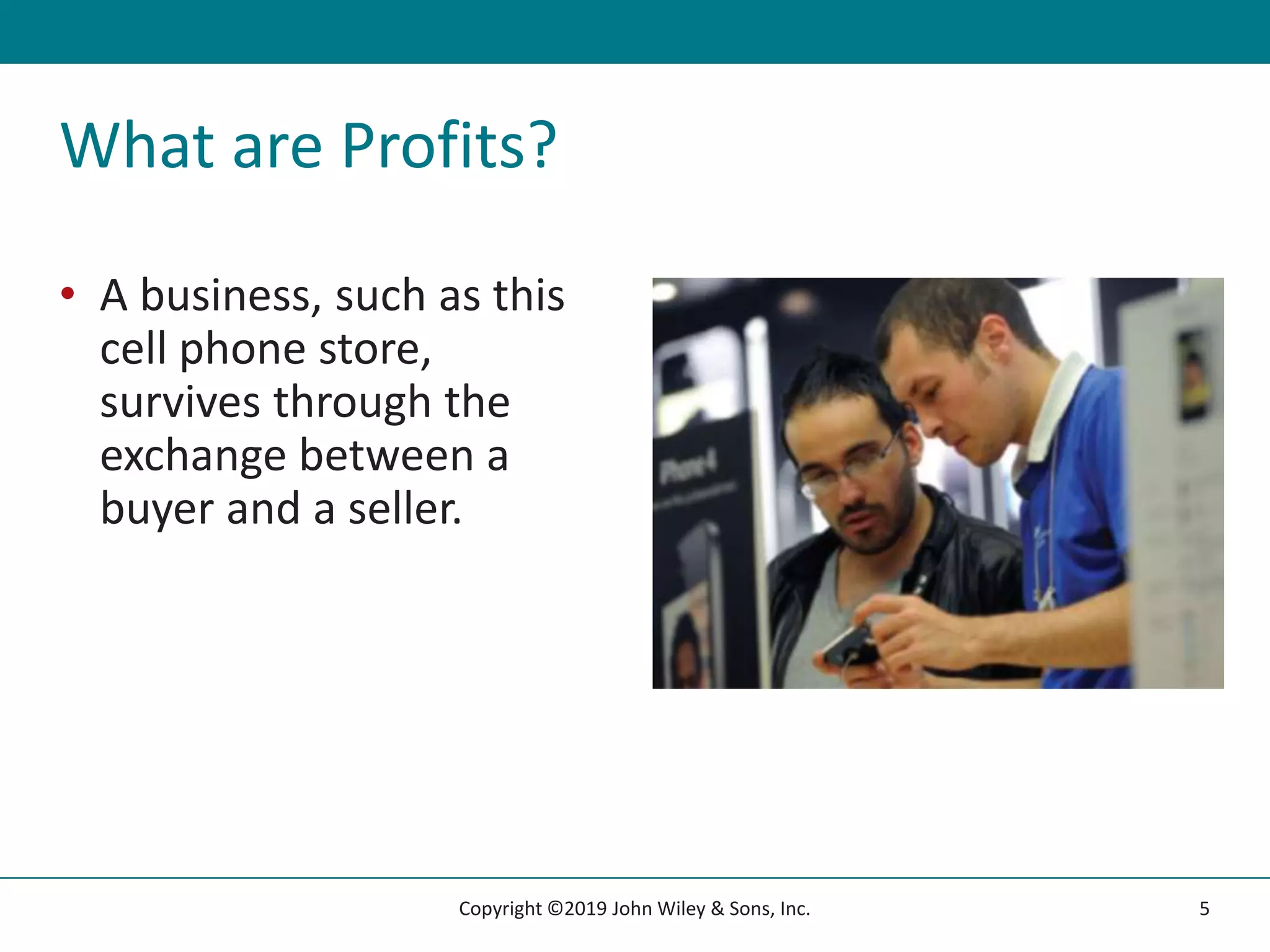What are Profits?
• A business, such as this
cell phone store,
survives through the
exchange between a
buyer and a seller.
5
Copyright ©2019 John Wiley & Sons, Inc.
 