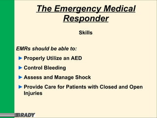 The Emergency Medical Responder Skills EMRs should be able to: ► Properly Utilize an AED ► Control Bleeding ► Assess and Manage Shock ► Provide Care for Patients with Closed and Open  Injuries 
