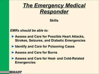 The Emergency Medical Responder Skills EMRs should be able to: ► Assess and Care for Possible Heart Attacks, Strokes, Seizures, and Diabetic Emergencies ► Identify and Care for Poisoning Cases ► Assess and Care for Burns ► Assess and Care for Heat- and Cold-Related Emergencies 