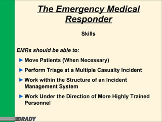 The Emergency Medical Responder Skills EMRs should be able to: ► Move Patients (When Necessary) ► Perform Triage at a Multiple Casualty Incident ► Work within the Structure of an Incident Management System ► Work Under the Direction of More Highly Trained Personnel 