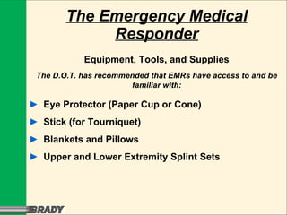 The Emergency Medical Responder Equipment, Tools, and Supplies ► Eye Protector (Paper Cup or Cone) ► Stick (for Tourniquet) ► Blankets and Pillows ► Upper and Lower Extremity Splint Sets The D.O.T. has recommended that EMRs have access to and be familiar with: 