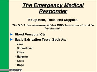 The Emergency Medical Responder Equipment, Tools, and Supplies ► Blood Pressure Kits ► Basic Extrication Tools, Such As: Jack  Screwdriver  Pliers  Hammer  Knife Rope The D.O.T. has recommended that EMRs have access to and be familiar with: 