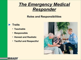 The Emergency Medical Responder Roles and Responsibilities ► Traits Teachable Responsible Honest and Realistic Tactful and Respectful 
